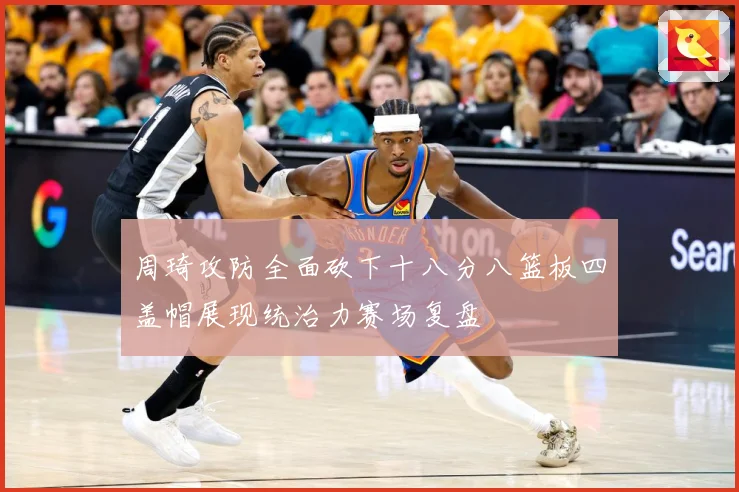 周琦攻防全面砍下十八分八篮板四盖帽展现统治力赛场复盘