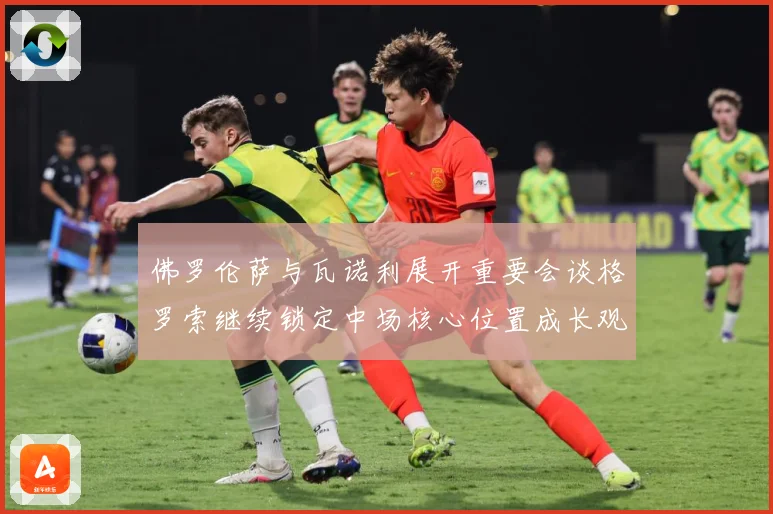 佛罗伦萨与瓦诺利展开重要会谈格罗索继续锁定中场核心位置成长观察