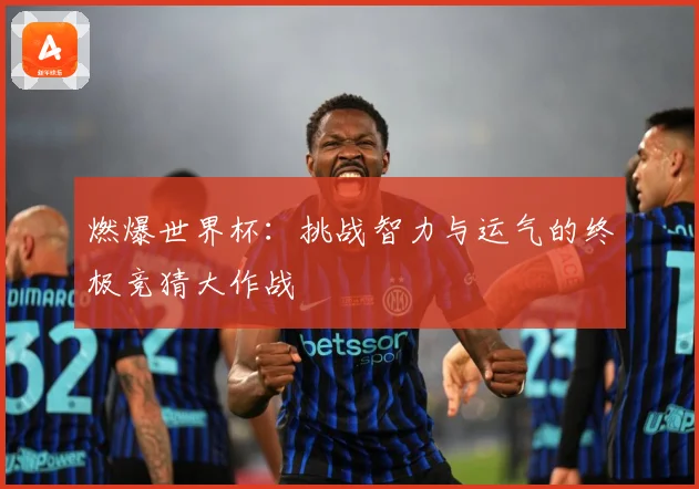 燃爆世界杯：挑战智力与运气的终极竞猜大作战
