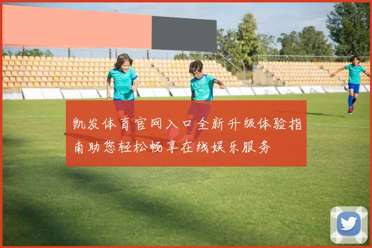 凯发体育官网入口全新升级体验指南助您轻松畅享在线娱乐服务