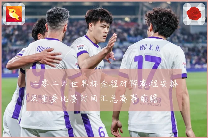 二零二六世界杯全程对阵赛程安排及重要比赛时间汇总赛事前瞻