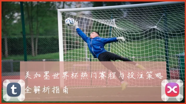 美加墨世界杯热门赛程与投注策略全解析指南