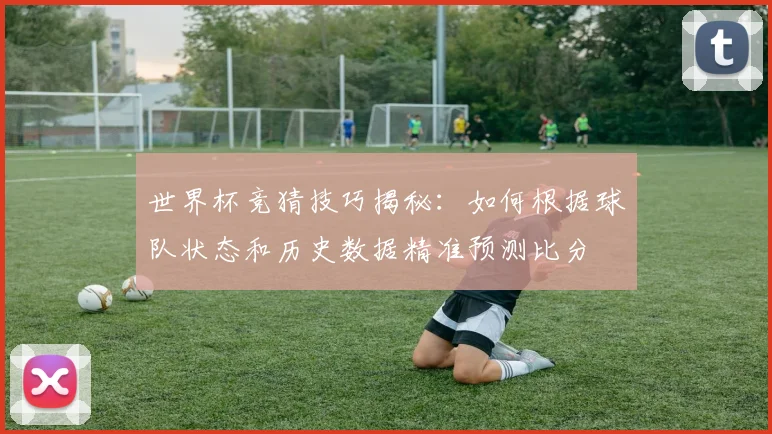 世界杯竞猜技巧揭秘：如何根据球队状态和历史数据精准预测比分