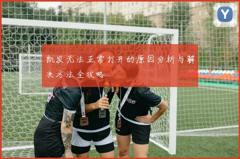 凯发无法正常打开的原因分析与解决方法全攻略