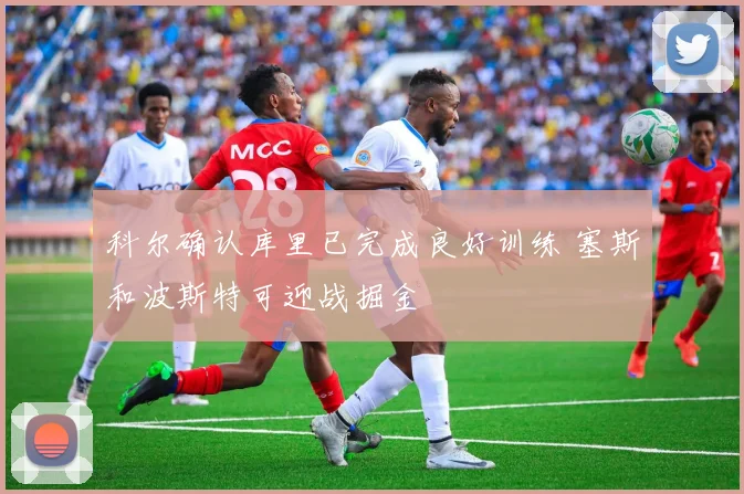科尔确认库里已完成良好训练 塞斯和波斯特可迎战掘金