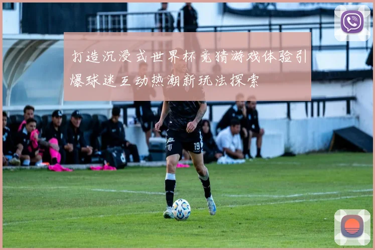 打造沉浸式世界杯竞猜游戏体验引爆球迷互动热潮新玩法探索