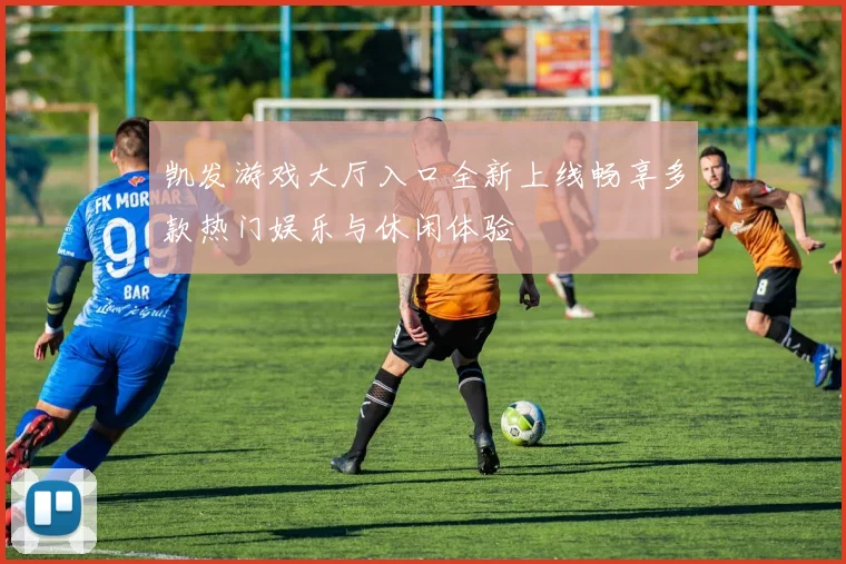 凯发游戏大厅入口全新上线畅享多款热门娱乐与休闲体验