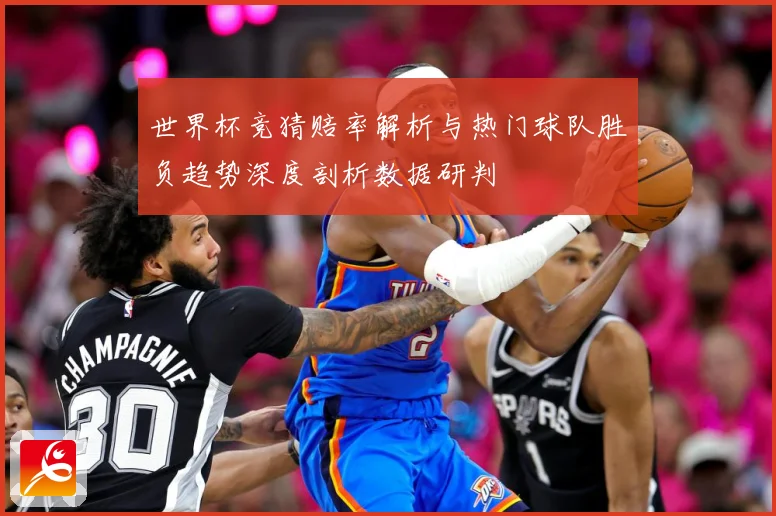 世界杯竞猜赔率解析与热门球队胜负趋势深度剖析数据研判