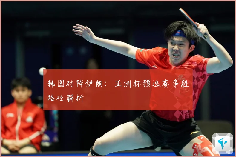韩国对阵伊朗：亚洲杯预选赛争胜路径解析