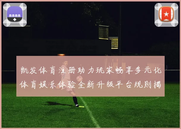 凯发体育注册助力玩家畅享多元化体育娱乐体验全新升级平台规则揭秘