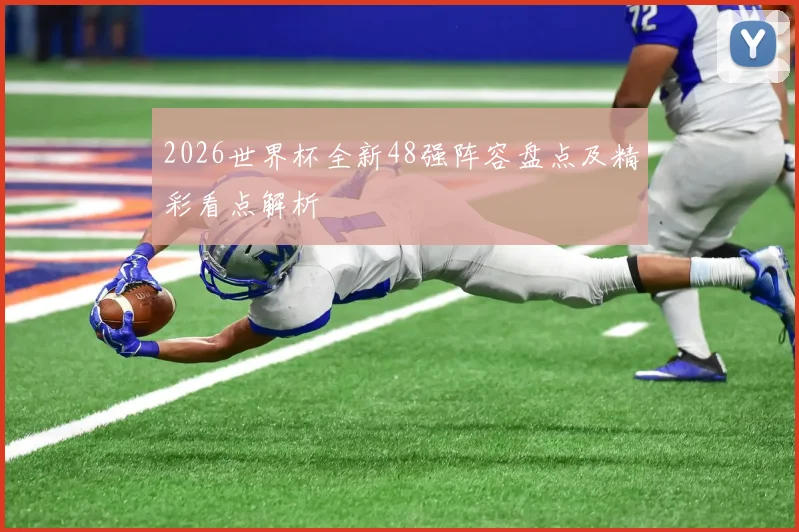 2026世界杯全新48强阵容盘点及精彩看点解析
