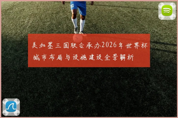 美加墨三国联合承办2026年世界杯 城市布局与设施建设全景解析