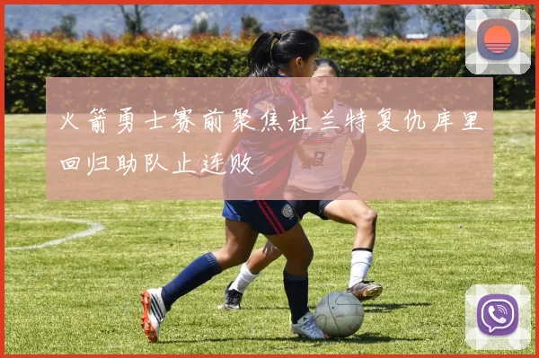 火箭勇士赛前聚焦杜兰特复仇库里回归助队止连败
