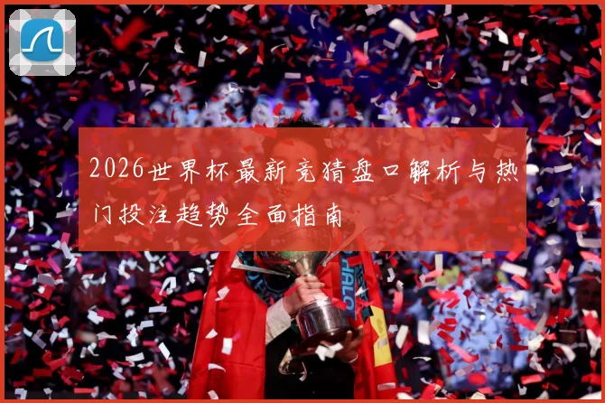 2026世界杯最新竞猜盘口解析与热门投注趋势全面指南