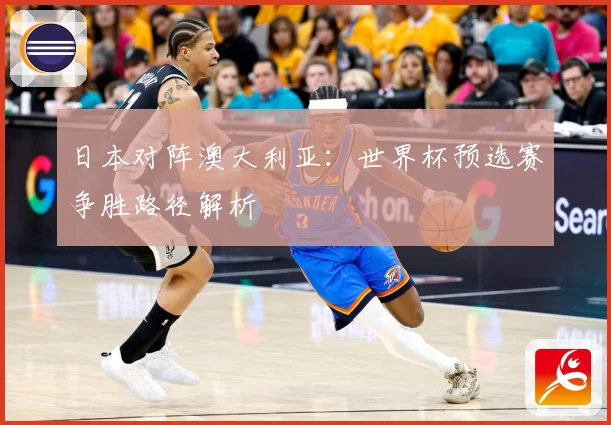 日本对阵澳大利亚：世界杯预选赛争胜路径解析