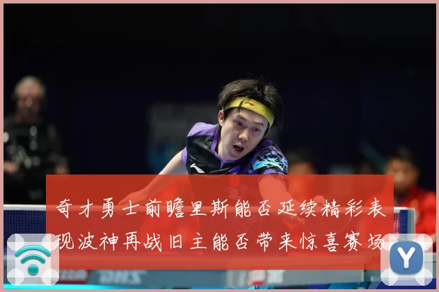奇才勇士前瞻里斯能否延续精彩表现波神再战旧主能否带来惊喜赛场复盘