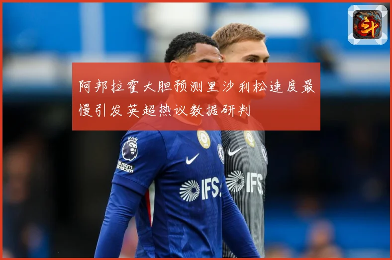 阿邦拉霍大胆预测里沙利松速度最慢引发英超热议数据研判