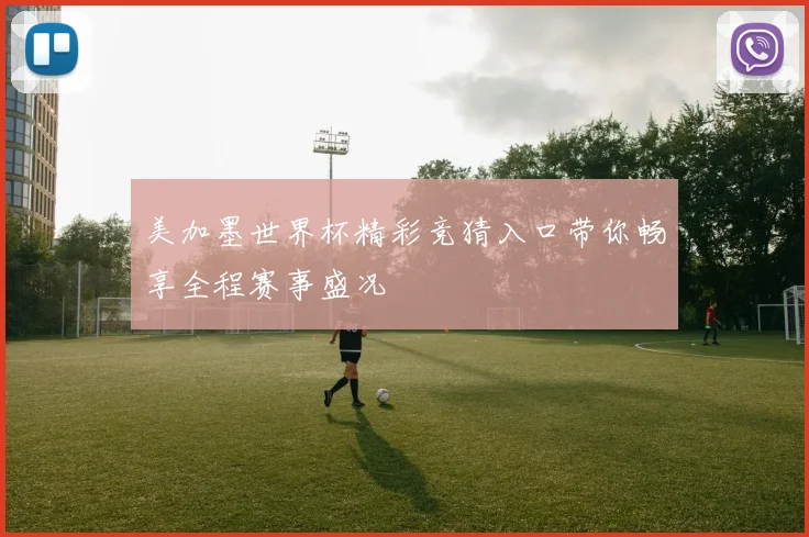 美加墨世界杯精彩竞猜入口带你畅享全程赛事盛况
