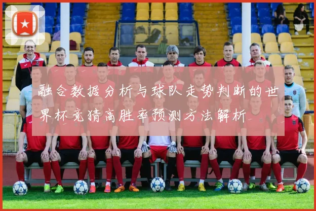 融合数据分析与球队走势判断的世界杯竞猜高胜率预测方法解析