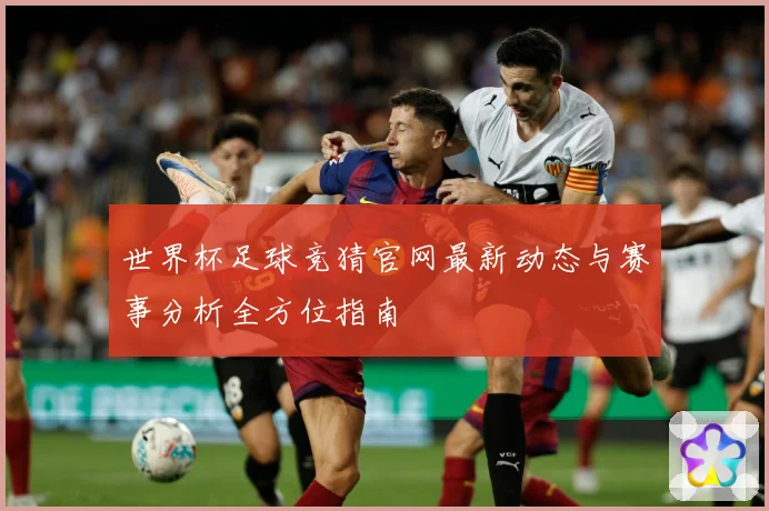 世界杯足球竞猜官网最新动态与赛事分析全方位指南