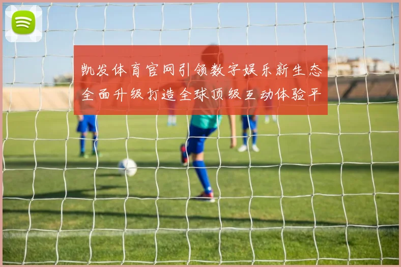 凯发体育官网引领数字娱乐新生态全面升级打造全球顶级互动体验平台