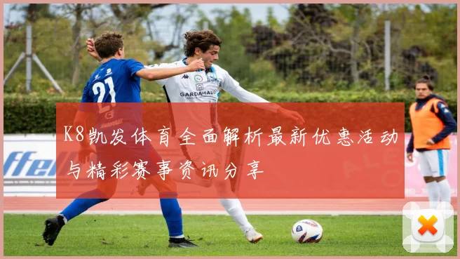 K8凯发体育全面解析最新优惠活动与精彩赛事资讯分享