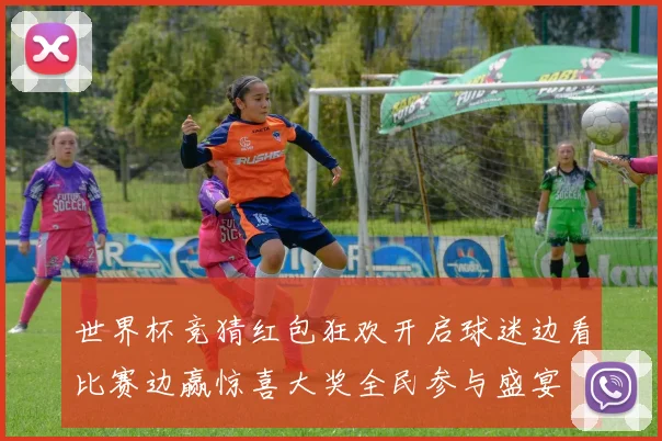 世界杯竞猜红包狂欢开启球迷边看比赛边赢惊喜大奖全民参与盛宴