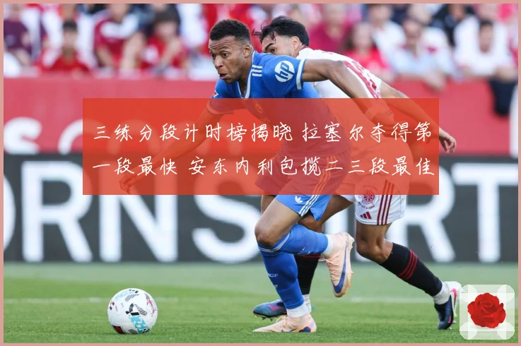 三练分段计时榜揭晓 拉塞尔夺得第一段最快 安东内利包揽二三段最佳成绩