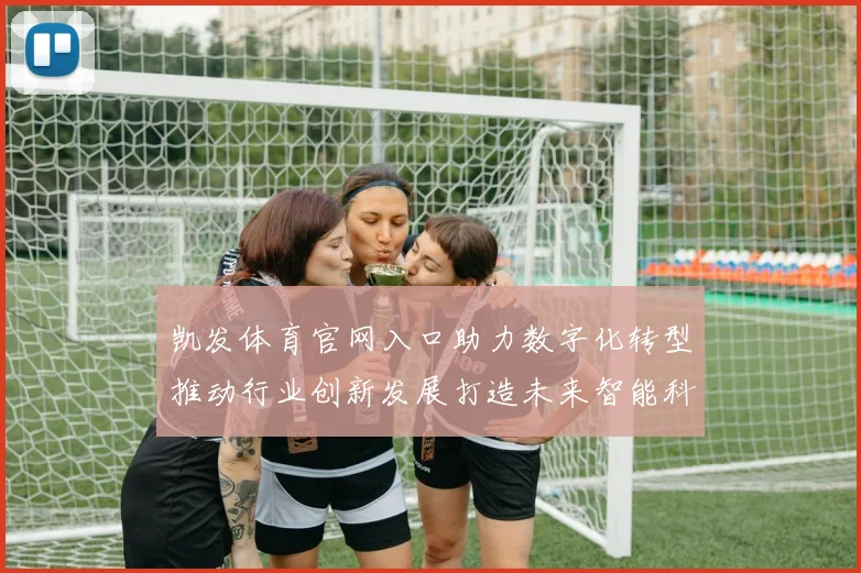 凯发体育官网入口助力数字化转型推动行业创新发展打造未来智能科技新高地