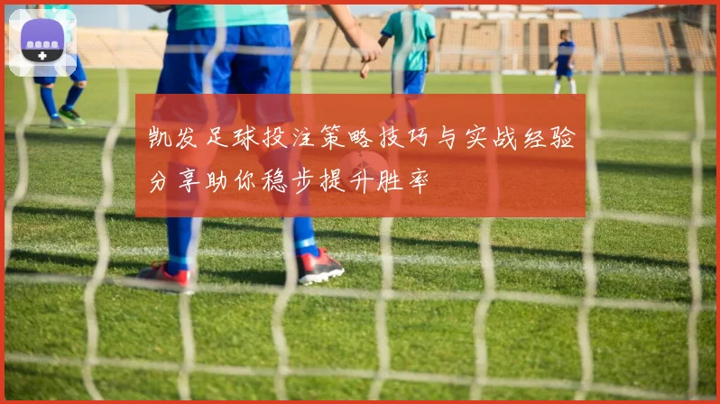 凯发足球投注策略技巧与实战经验分享助你稳步提升胜率