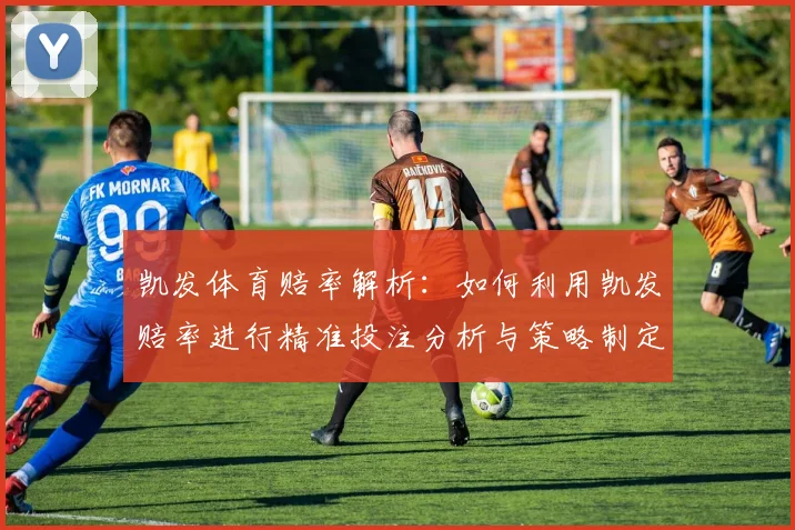 凯发体育赔率解析：如何利用凯发赔率进行精准投注分析与策略制定