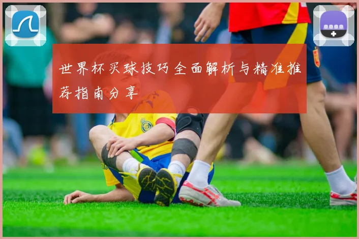 世界杯买球技巧全面解析与精准推荐指南分享
