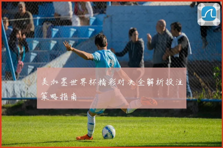美加墨世界杯精彩对决全解析投注策略指南