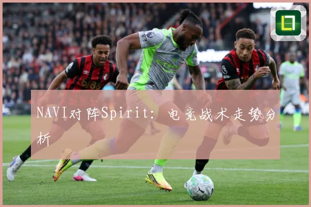 NAVI对阵Spirit：电竞战术走势分析