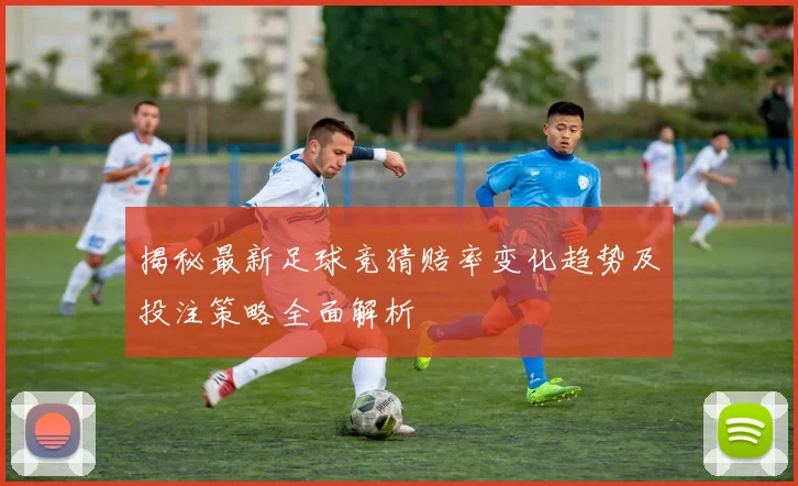 揭秘最新足球竞猜赔率变化趋势及投注策略全面解析