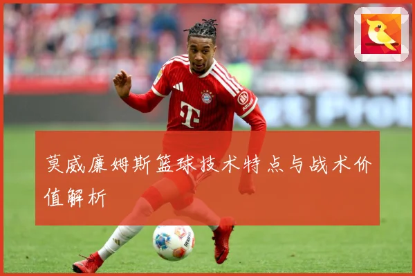 莫威廉姆斯篮球技术特点与战术价值解析