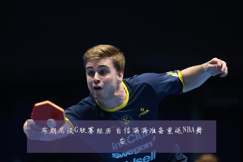 布朗尼谈G联赛经历 自信满满准备重返NBA舞台