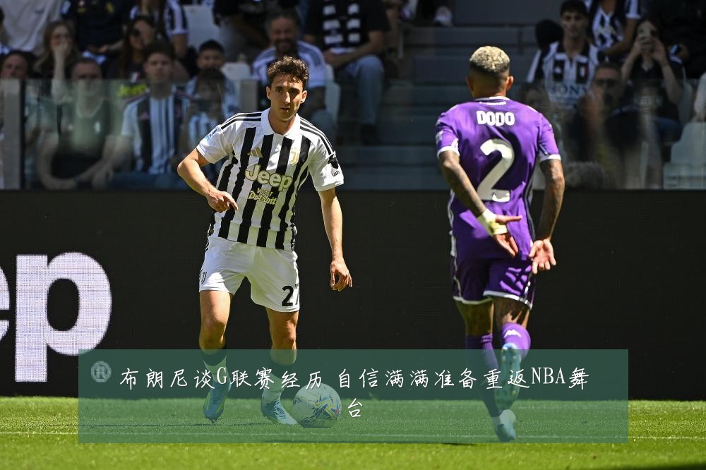 布朗尼谈G联赛经历 自信满满准备重返NBA舞台