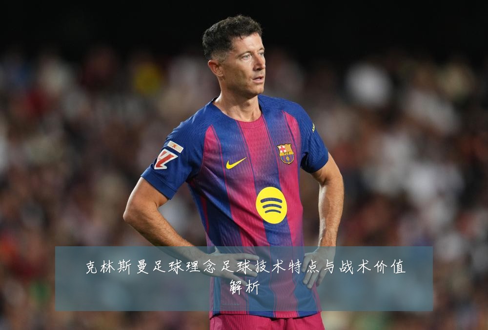 克林斯曼足球理念足球技术特点与战术价值解析