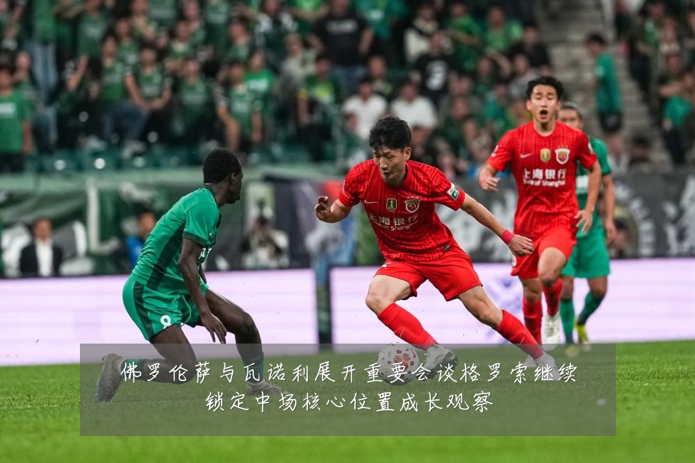 佛罗伦萨与瓦诺利展开重要会谈格罗索继续锁定中场核心位置成长观察